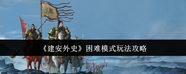 《建安外史》挑战高难度模式的游戏玩法解析