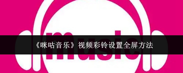 《咪咕音乐》视频彩铃全屏设置技巧分享