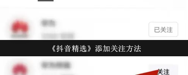 《抖音精选》如何有效添加关注与互动技巧