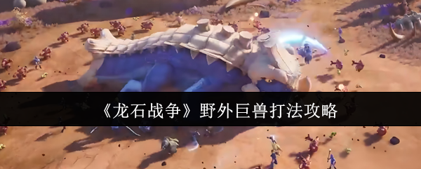 《龙石战争》野外巨兽战斗技巧解析