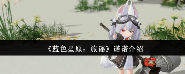 《蓝色星原：旅谣》诺诺全面解析与玩法指南