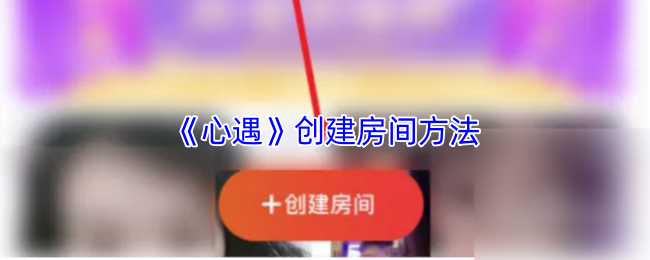 《心遇》房间创建技巧解析