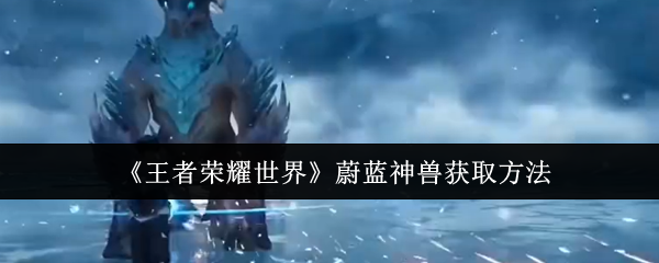 《王者荣耀世界》获取蔚蓝神兽的最佳途径解析