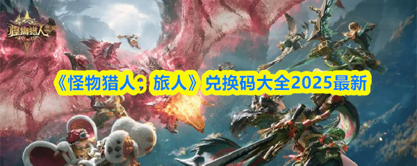 《怪物猎人：旅人》最新兑换码汇总与使用指南