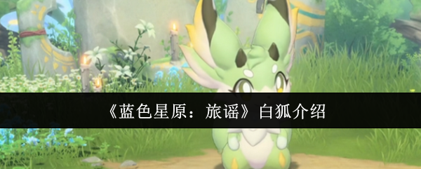 《蓝色星原：旅谣》白狐的全方位解析与特点揭秘