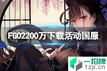 《FGO》2200万下载活动国服 2200万下载纪念活动福利一览