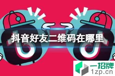 抖音好友二维码在哪里 好友二维码查看方法介绍怎么玩?