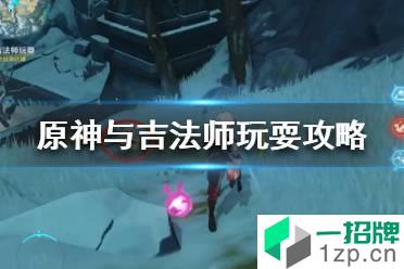 《原神》与吉法师玩耍攻略 原神与吉法师玩耍雪山路线