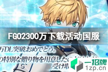 《FGO》2300万下载活动国服 2300万下载纪念活动玩法奖励