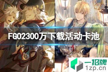 《FGO》2300万下载活动卡池简评 2300万下载旧剑值不值得抽