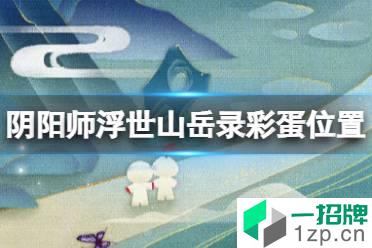 《阴阳师》浮世山岳录彩蛋位置 中国国家地理联动网页活动攻略
