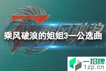乘风破浪的姐姐3一公选曲有哪些 乘风破浪的姐姐3一公选曲内容怎么玩?