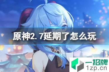 《原神》2.7延期了怎么玩 