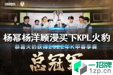 杨幂杨洋顾漫买下KPL火豹战队 曾获2022年K甲春季赛冠军怎么玩?