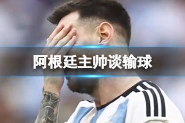 阿根廷主帅谈输球 阿根廷1-2爆冷输给沙特怎么玩?