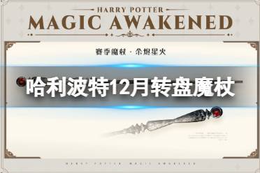 哈利波特魔法觉醒12月转盘魔杖 哈利波特魔法觉醒余烬星火魔杖外观一览怎么玩?