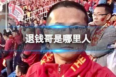 退钱哥是哪里人 退钱哥为什么要退钱怎么玩?